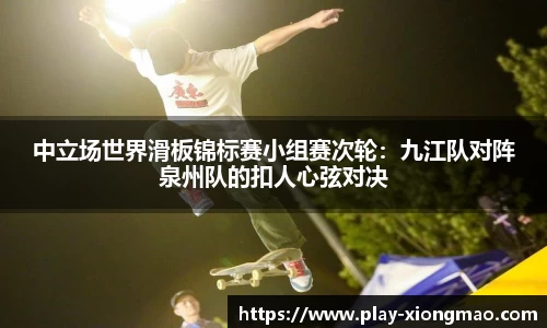 中立场世界滑板锦标赛小组赛次轮：九江队对阵泉州队的扣人心弦对决