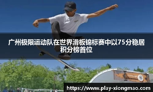 广州极限运动队在世界滑板锦标赛中以75分稳居积分榜首位