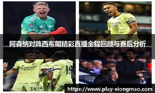 阿森纳对阵西布朗精彩直播全程回顾与赛后分析